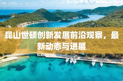昆山世硕创新发展前沿观察，最新动态与进展