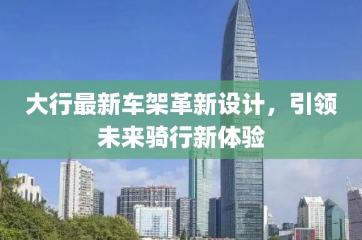 大行最新车架革新设计，引领未来骑行新体验