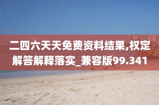 二四六天天免费资料结果,权定解答解释落实_兼容版99.341