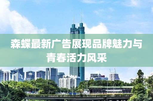 森蝶最新广告展现品牌魅力与青春活力风采