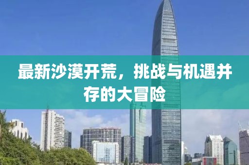 最新沙漠开荒，挑战与机遇并存的大冒险