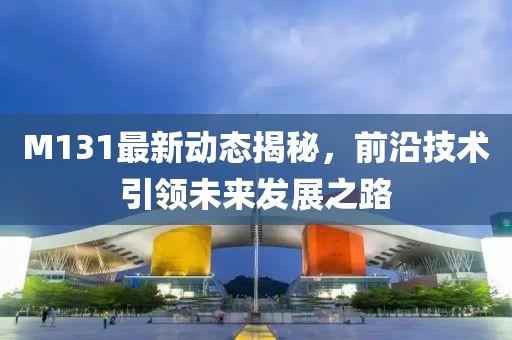 M131最新动态揭秘，前沿技术引领未来发展之路
