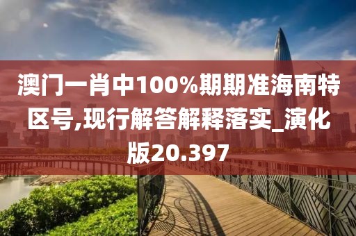 澳门一肖中100%期期准海南特区号,现行解答解释落实_演化版20.397