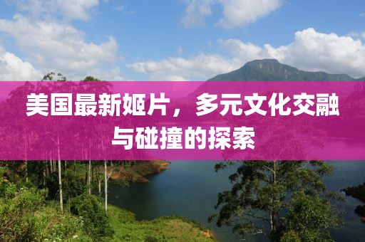 美国最新姬片，多元文化交融与碰撞的探索