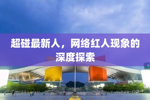 超碰最新人，网络红人现象的深度探索