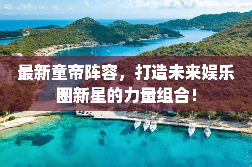 最新童帝阵容，打造未来娱乐圈新星的力量组合！
