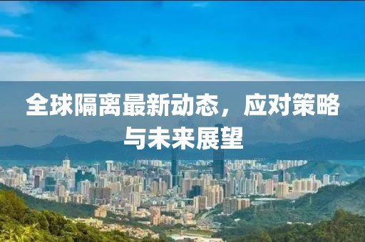 全球隔离最新动态，应对策略与未来展望
