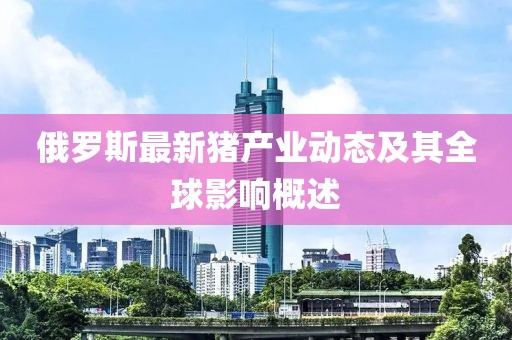 俄罗斯最新猪产业动态及其全球影响概述