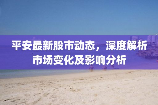 平安最新股市动态，深度解析市场变化及影响分析