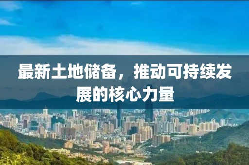 最新土地储备，推动可持续发展的核心力量