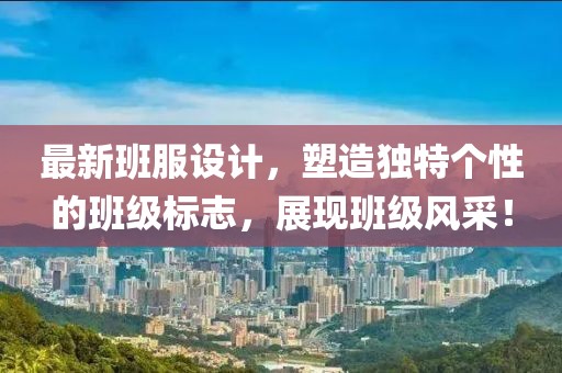 最新班服设计，塑造独特个性的班级标志，展现班级风采！