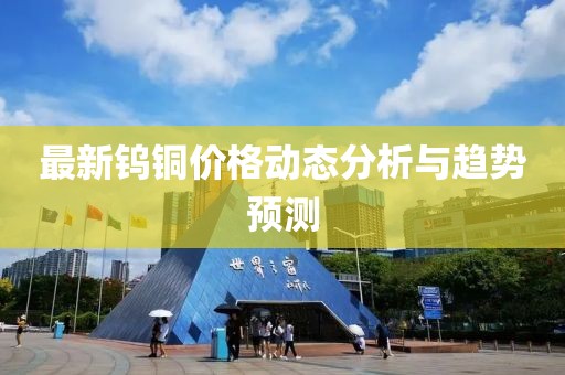 最新钨铜价格动态分析与趋势预测