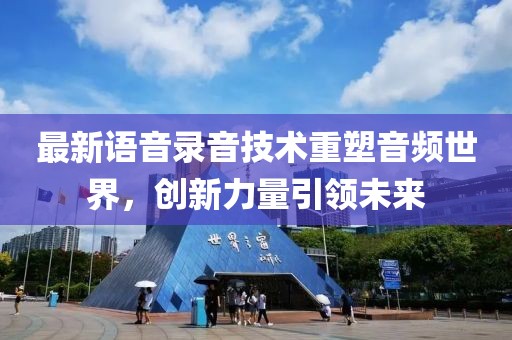 最新语音录音技术重塑音频世界，创新力量引领未来