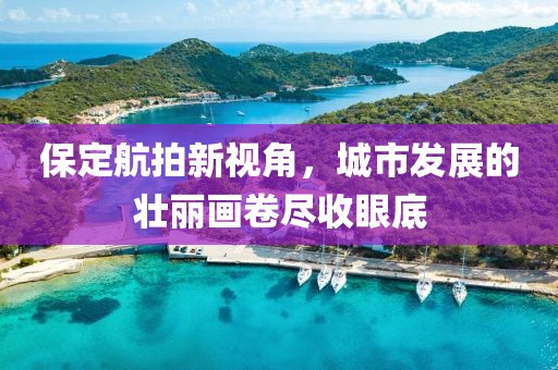 保定航拍新视角，城市发展的壮丽画卷尽收眼底