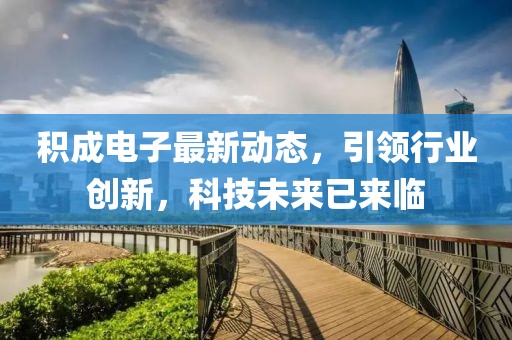 积成电子最新动态，引领行业创新，科技未来已来临
