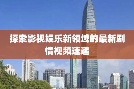 探索影视娱乐新领域的最新剧情视频速递