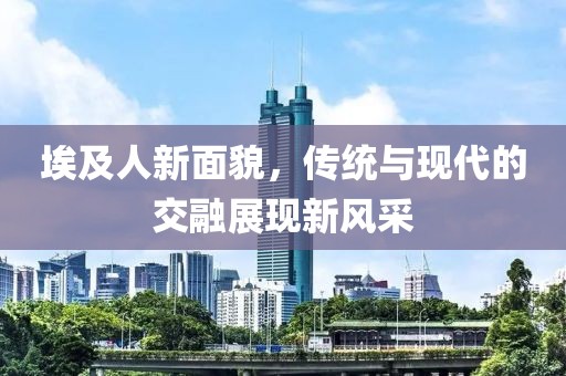 埃及人新面貌，传统与现代的交融展现新风采