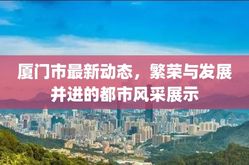 厦门市最新动态，繁荣与发展并进的都市风采展示