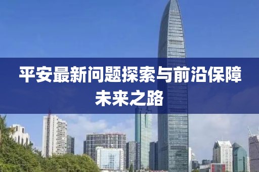 平安最新问题探索与前沿保障未来之路