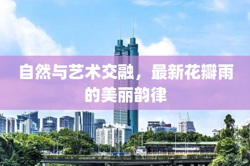 自然与艺术交融，最新花瓣雨的美丽韵律