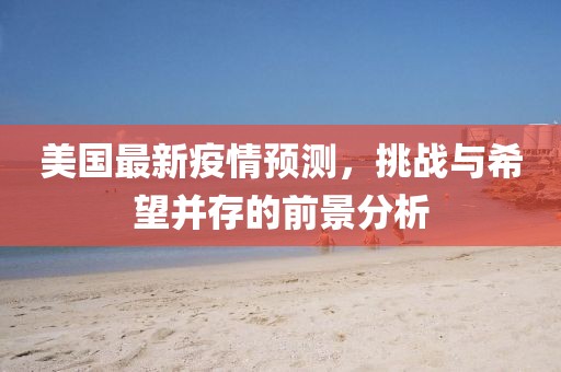 美国最新疫情预测，挑战与希望并存的前景分析