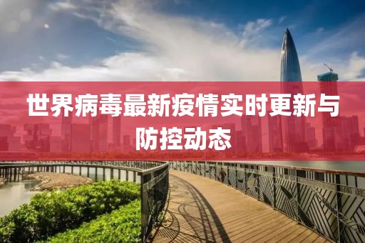 世界病毒最新疫情实时更新与防控动态