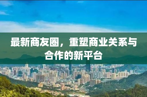最新商友圈，重塑商业关系与合作的新平台