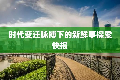 时代变迁脉搏下的新鲜事探索快报