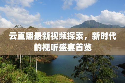 云直播最新视频探索，新时代的视听盛宴首览