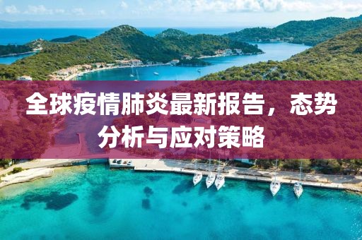 全球疫情肺炎最新报告，态势分析与应对策略