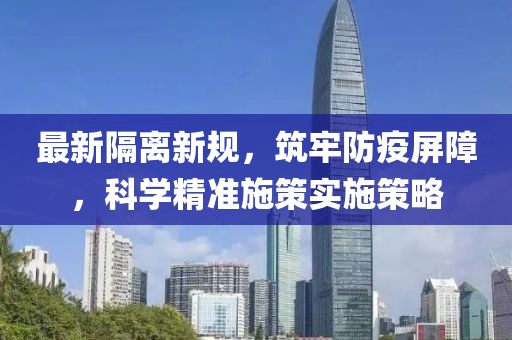 最新隔离新规，筑牢防疫屏障，科学精准施策实施策略