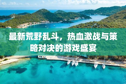 最新荒野乱斗，热血激战与策略对决的游戏盛宴