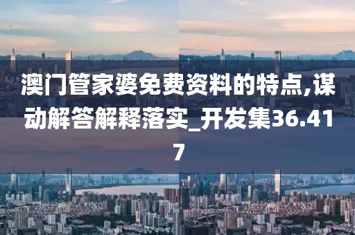 澳门管家婆免费资料的特点,谋动解答解释落实_开发集36.417