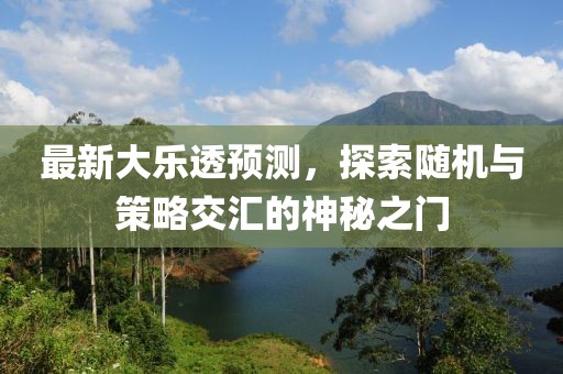 最新大乐透预测，探索随机与策略交汇的神秘之门