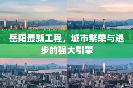 岳阳最新工程，城市繁荣与进步的强大引擎