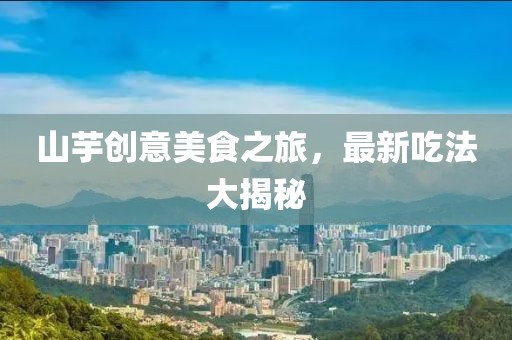 山芋创意美食之旅，最新吃法大揭秘