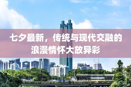 七夕最新，传统与现代交融的浪漫情怀大放异彩