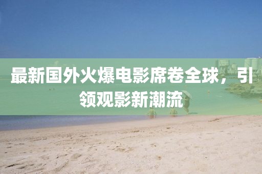 最新国外火爆电影席卷全球，引领观影新潮流