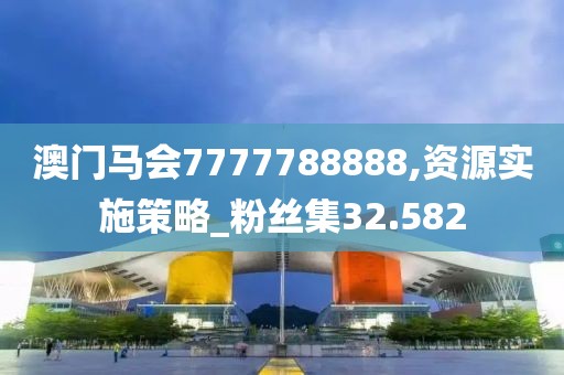 澳门马会7777788888,资源实施策略_粉丝集32.582