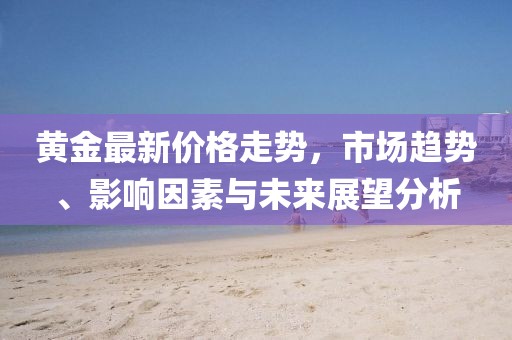 黄金最新价格走势，市场趋势、影响因素与未来展望分析