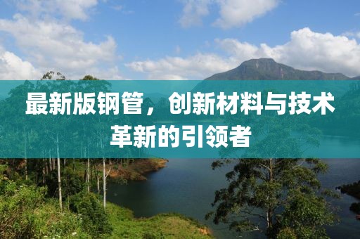 最新版钢管，创新材料与技术革新的引领者