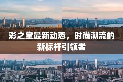 彩之堂最新动态，时尚潮流的新标杆引领者