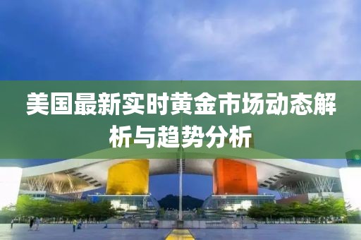 美国最新实时黄金市场动态解析与趋势分析