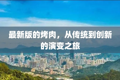 最新版的烤肉，从传统到创新的演变之旅