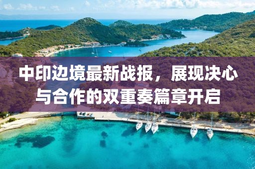 中印边境最新战报，展现决心与合作的双重奏篇章开启