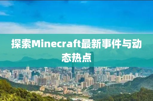 探索Minecraft最新事件与动态热点