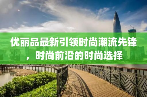 优丽品最新引领时尚潮流先锋，时尚前沿的时尚选择