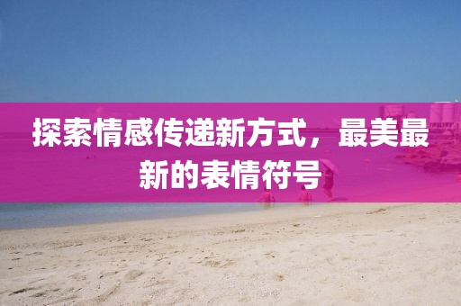 探索情感传递新方式，最美最新的表情符号