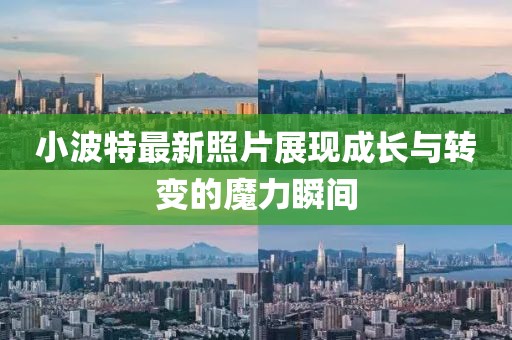 小波特最新照片展现成长与转变的魔力瞬间
