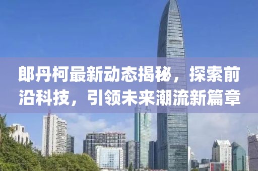 郎丹柯最新动态揭秘，探索前沿科技，引领未来潮流新篇章